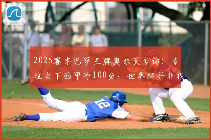 2026赛季巴萨王牌奥尔莫专访：专注当下西甲冲100分，世界杯并非我留力借口