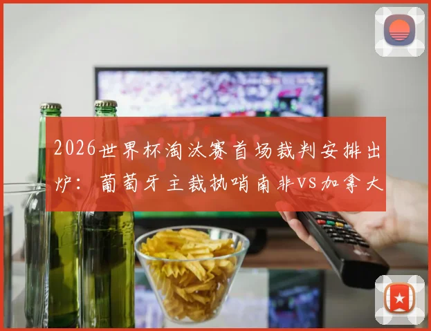 2026世界杯淘汰赛首场裁判安排出炉：葡萄牙主裁执哨南非vs加拿大关键战，附详细裁判名单解读