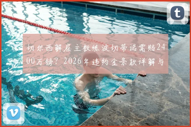 切尔西解雇主教练波切蒂诺需赔2400万镑?2026年违约金条款详解与赔偿费用分析
