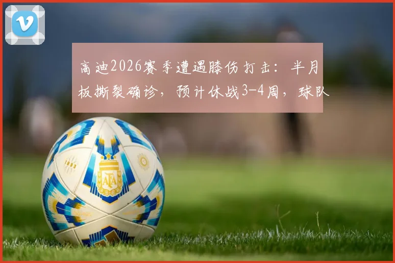 高迪2026赛季遭遇膝伤打击：半月板撕裂确诊，预计休战3-4周，球队阵容面临考验