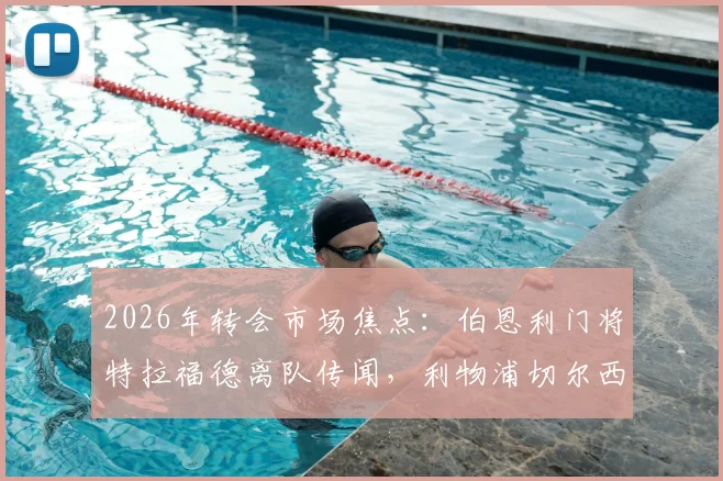 2026年转会市场焦点：伯恩利门将特拉福德离队传闻，利物浦切尔西等豪门的争夺战与球员前景分析
