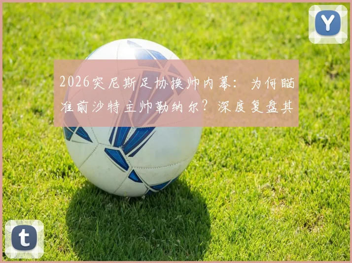 2026突尼斯足协换帅内幕：为何瞄准前沙特主帅勒纳尔？深度复盘其非洲执教生涯与战术打法