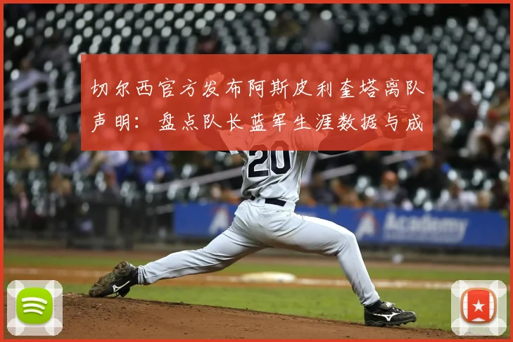 切尔西官方发布阿斯皮利奎塔离队声明：盘点队长蓝军生涯数据与成就，回顾铁血传奇的告别时刻
