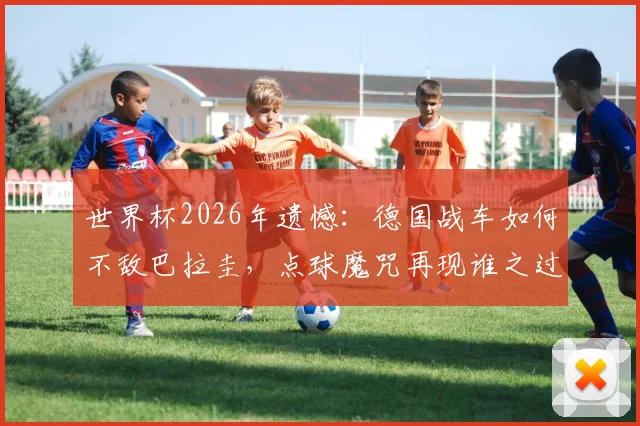 世界杯2026年遗憾:德国战车如何不敌巴拉圭,点球魔咒再现谁之过?