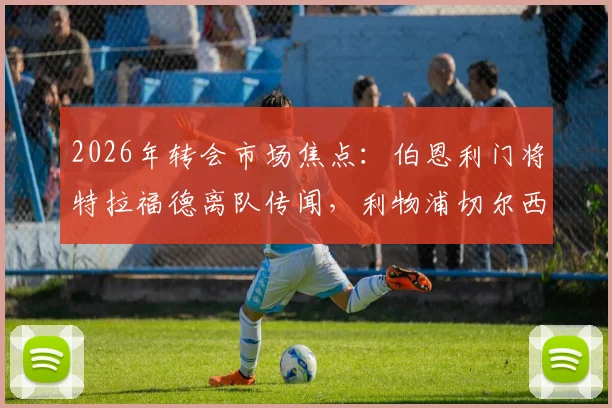 2026年转会市场焦点:伯恩利门将特拉福德离队传闻,利物浦切尔西等豪门的争夺战与球员前景分析