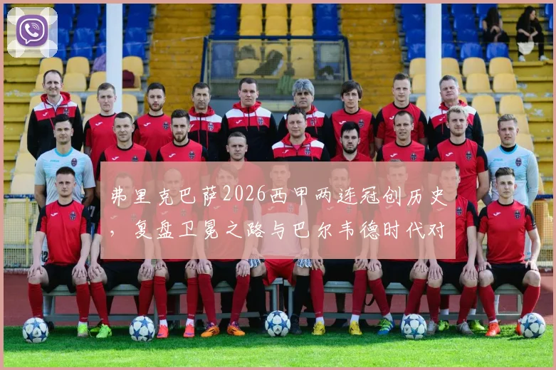 弗里克巴萨2026西甲两连冠创历史，复盘卫冕之路与巴尔韦德时代对比，展望新王朝