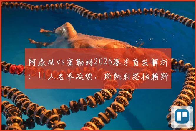 阿森纳vs富勒姆2026赛季首发解析：11人名单延续，斯凯利搭档赖斯踢后腰前景展望