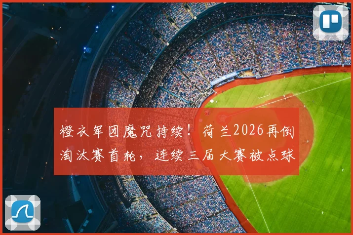 橙衣军团魔咒持续!荷兰2026再倒淘汰赛首轮,连续三届大赛被点球踢出局,症结何在?