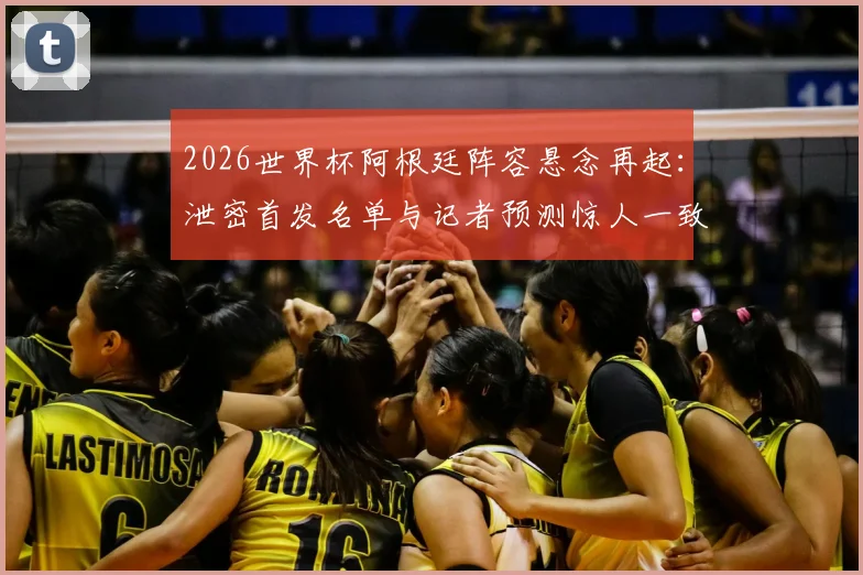 2026世界杯阿根廷阵容悬念再起：泄密首发名单与记者预测惊人一致，战术板提前曝光？