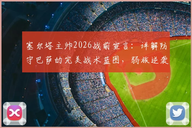塞尔塔主帅2026战前宣言：详解防守巴萨的完美战术蓝图，弱旅逆袭强敌的实战策略分析