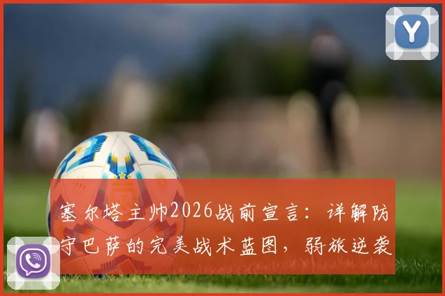 塞尔塔主帅2026战前宣言：详解防守巴萨的完美战术蓝图，弱旅逆袭强敌的实战策略分析