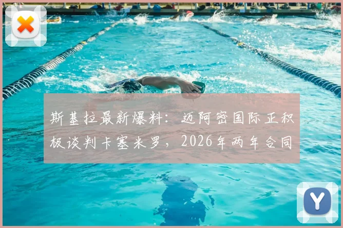 斯基拉最新爆料：迈阿密国际正积极谈判卡塞米罗，2026年两年合同细节与转会进展深度追踪