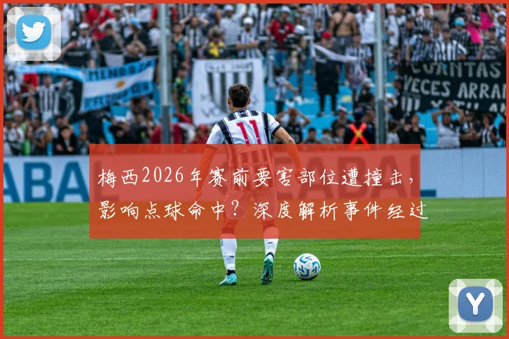 梅西2026年赛前要害部位遭撞击，影响点球命中？深度解析事件经过与运动员防护要点