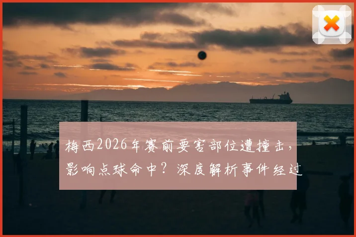梅西2026年赛前要害部位遭撞击,影响点球命中?深度解析事件经过与运动员防护要点