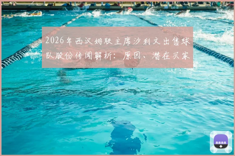 2026年西汉姆联主席沙利文出售球队股份传闻解析:原因、潜在买家及对俱乐部未来影响详解