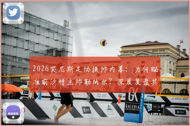 2026突尼斯足协换帅内幕：为何瞄准前沙特主帅勒纳尔？深度复盘其非洲执教生涯与战术打法