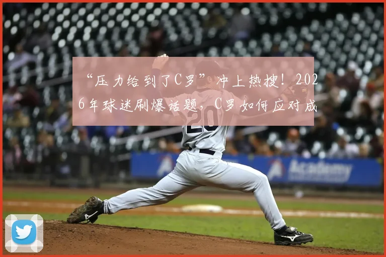 “压力给到了C罗”冲上热搜!2026年球迷刷爆话题,C罗如何应对成焦点