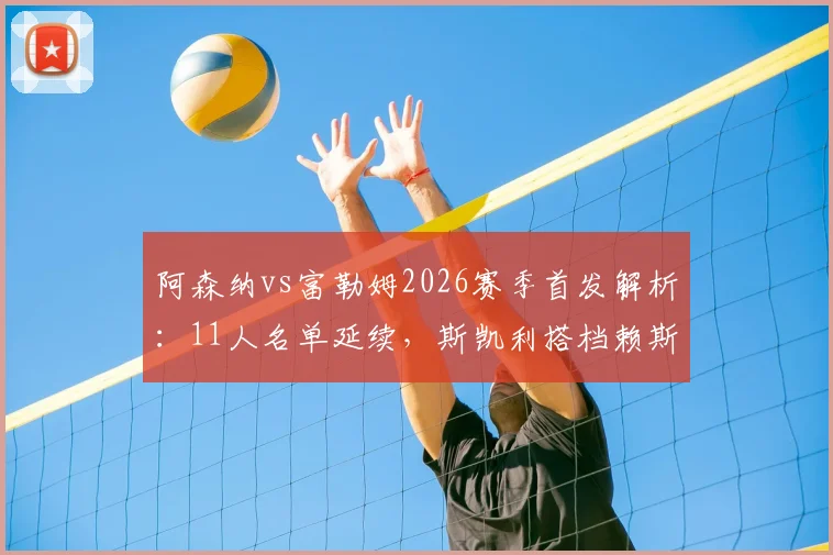 阿森纳vs富勒姆2026赛季首发解析:11人名单延续,斯凯利搭档赖斯踢后腰前景展望
