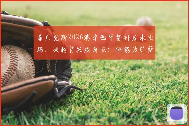 菲利克斯2026赛季西甲替补后未出场，次轮首发成看点：他能为巴萨带来什么？