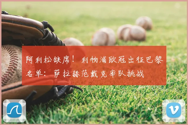 阿利松缺席！利物浦欧冠出征巴黎名单：萨拉赫范戴克率队挑战