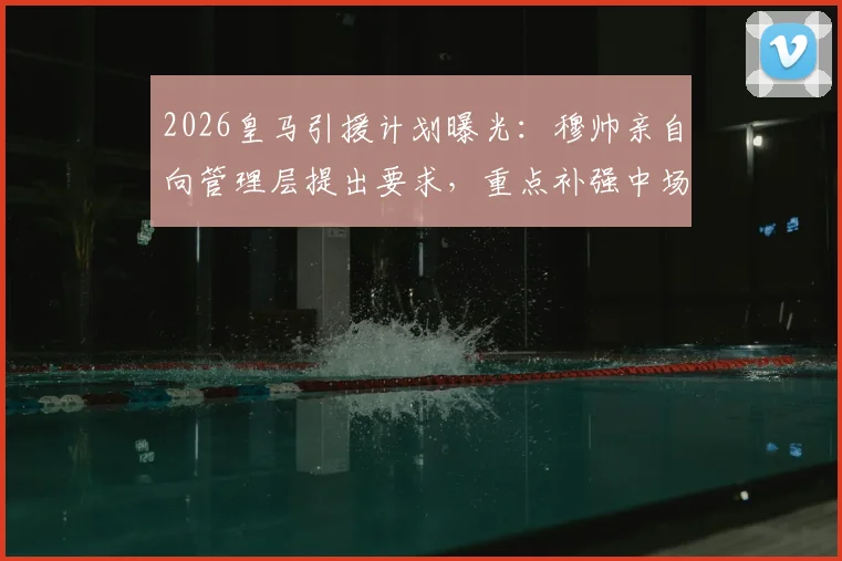 2026皇马引援计划曝光:穆帅亲自向管理层提出要求,重点补强中场与中卫两位置