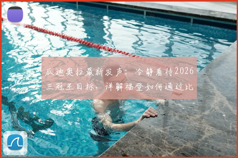 瓜迪奥拉最新发声:冷静看待2026三冠王目标,详解福登如何通过比赛调整至最佳状态