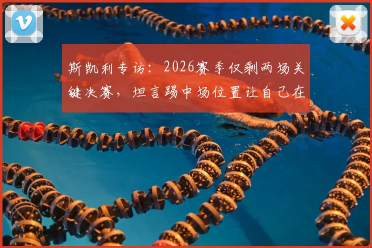 斯凯利专访：2026赛季仅剩两场关键决赛，坦言踢中场位置让自己在场上更轻松自如