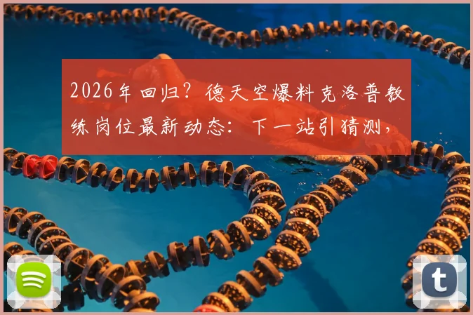 2026年回归？德天空爆料克洛普教练岗位最新动态：下一站引猜测，拜仁巴萨谁有机会