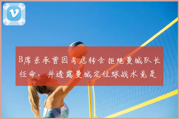 B席亲承曾因考虑转会拒绝曼城队长任命，并透露曼城定位球战术竟是从对手那里学来的