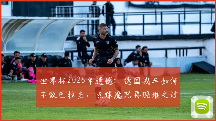 世界杯2026年遗憾：德国战车如何不敌巴拉圭，点球魔咒再现谁之过？