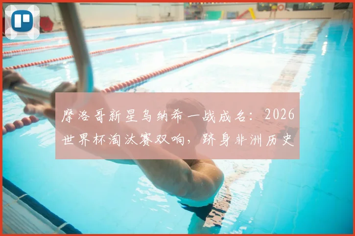 摩洛哥新星乌纳希一战成名:2026世界杯淘汰赛双响,跻身非洲历史前三,附球员背景与技术解析
