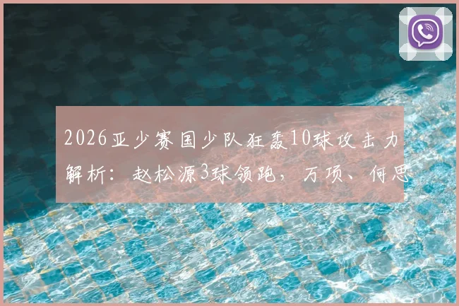2026亚少赛国少队狂轰10球攻击力解析:赵松源3球领跑,万项、何思凡各2球1助展现核心潜质