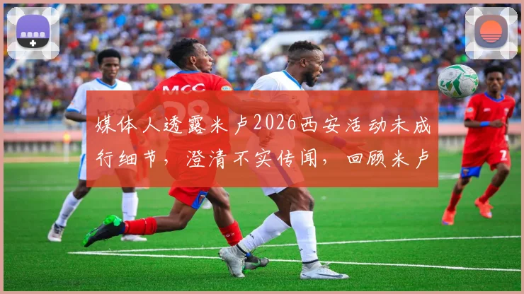 媒体人透露米卢2026西安活动未成行细节,澄清不实传闻,回顾米卢执教传奇生涯