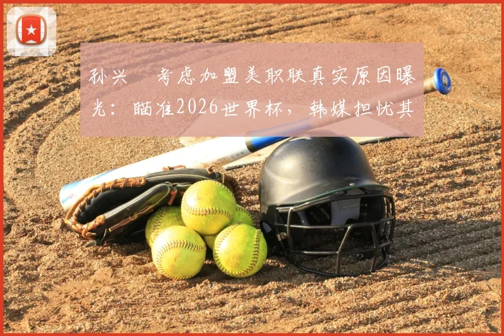 孙兴慜考虑加盟美职联真实原因曝光：瞄准2026世界杯，韩媒担忧其“最后一舞”恐成泡影