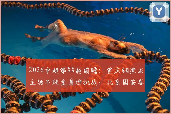 2026中超第XX轮前瞻：重庆铜梁龙主场不败金身迎挑战，北京国安客场求胜欲破平局怪圈