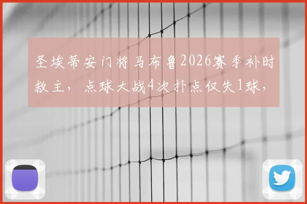 圣埃蒂安门将马布鲁2026赛季补时救主，点球大战4次扑点仅失1球，助球队惊险晋级全记录