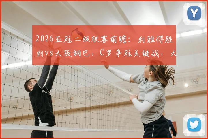 2026亚冠二级联赛前瞻：利雅得胜利vs大阪钢巴，C罗争冠关键战，大阪近期颓势原因解析及直播观看指南