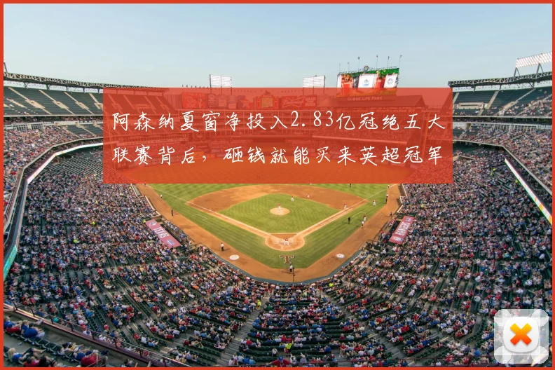 阿森纳夏窗净投入2.83亿冠绝五大联赛背后,砸钱就能买来英超冠军吗?解析俱乐部运营新思路