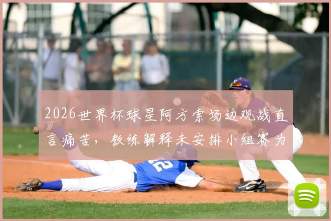 2026世界杯球星阿方索场边观战直言痛苦，教练解释未安排小组赛为保护球员，复出时间成焦点