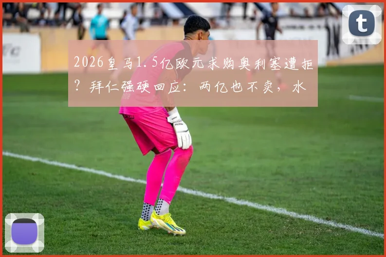 2026皇马1.5亿欧元求购奥利塞遭拒？拜仁强硬回应：两亿也不卖，水晶宫旧将已成非卖品