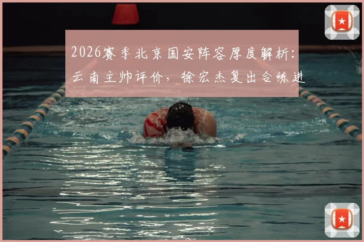 2026赛季北京国安阵容厚度解析：云南主帅评价，徐宏杰复出合练进展如何？