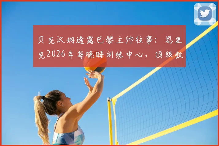 贝克汉姆透露巴黎主帅往事：恩里克2026年每晚睡训练中心，顶级教练的时间管理有多拼？