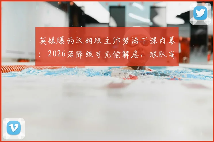 英媒曝西汉姆联主帅努诺下课内幕：2026若降级可无偿解雇，球队高层态度引发热议