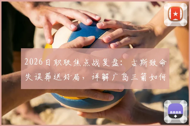 2026日职联焦点战复盘：古斯致命失误葬送好局，详解广岛三箭如何把握机会2-1逆转大阪樱花