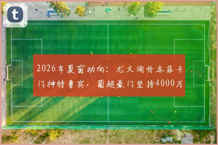 2026年夏窗动向:尤文询价本菲卡门神特鲁宾,葡超豪门坚持4000万欧元要价,乌克兰国门价值解析