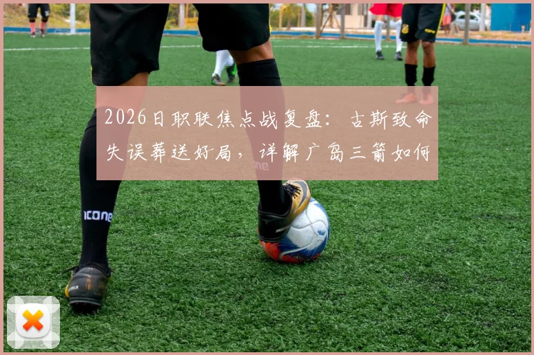 2026日职联焦点战复盘:古斯致命失误葬送好局,详解广岛三箭如何把握机会2-1逆转大阪樱花