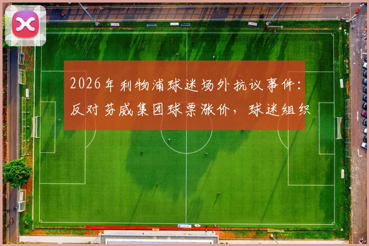 2026年利物浦球迷场外抗议事件：反对芬威集团球票涨价，球迷组织传单内容与诉求深度解读