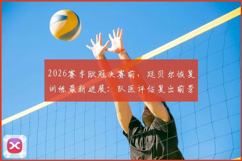 2026赛季欧冠决赛前，廷贝尔恢复训练最新进展：队医评估复出前景，阿森纳后防迎关键考验