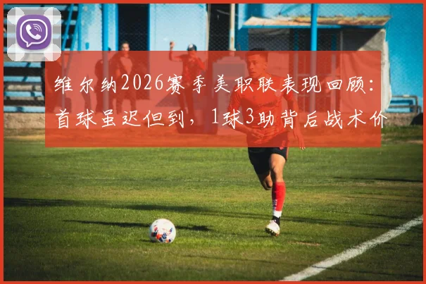 维尔纳2026赛季美职联表现回顾：首球虽迟但到，1球3助背后战术价值分析