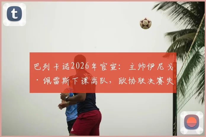 巴列卡诺2026年官宣:主帅伊尼戈·佩雷斯下课离队,欧协联决赛失利成直接导火索